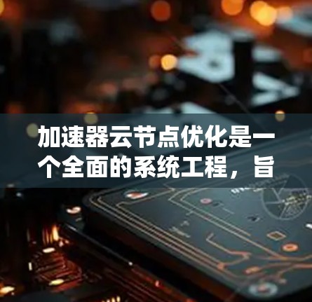 加速器云节点优化是一个全面的系统工程，旨在提升加速器在云环境中的性能和效率。以下是对该领域的一次详细的总结和优化建议