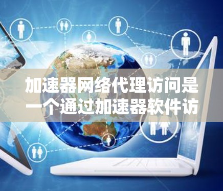 加速器网络代理访问是一个通过加速器软件访问特定网络服务或服务器的操作流程。以下是详细的步骤指南，帮助你顺利进行网络访问