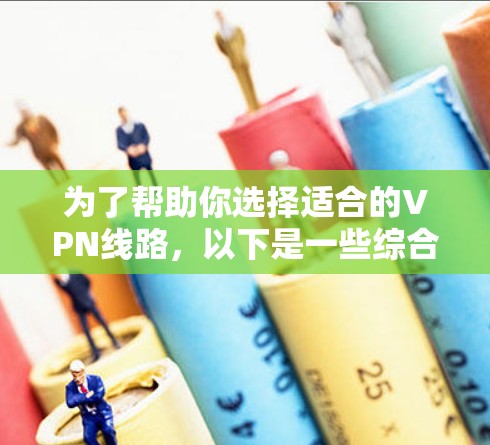 为了帮助你选择适合的VPN线路，以下是一些综合考虑的因素和推荐策略