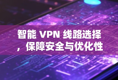 智能 VPN 线路选择，保障安全与优化性能的双管齐下