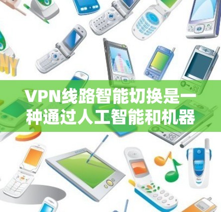VPN线路智能切换是一种通过人工智能和机器学习动态调整VPN服务的技术，旨在处理网络流量中的异常情况，优化用户网络访问体验。以下是该技术的详细分析和应用