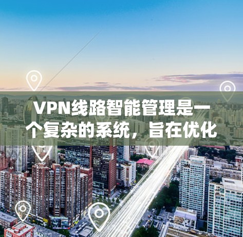 VPN线路智能管理是一个复杂的系统，旨在优化和管理VPN网络以确保安全和性能。以下是对该主题的详细解释