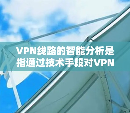 VPN线路的智能分析是指通过技术手段对VPN网络的流量、流量来源、网络环境、攻击风险等进行全面评估和预测的能力。以下是关于VPN线路智能分析的详细内容