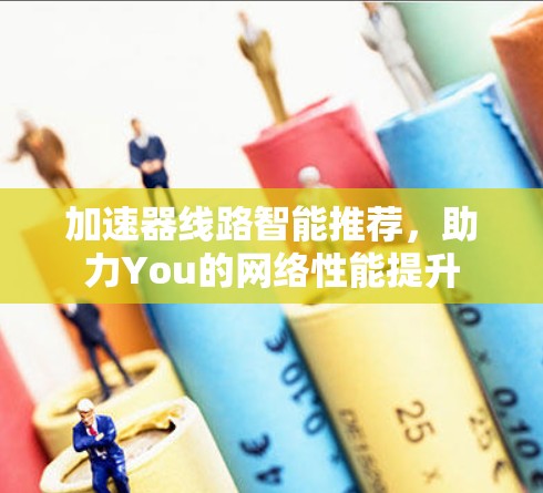 加速器线路智能推荐,助力You的网络性能提升 加速器线路智能推荐,助力You的网络性能提升