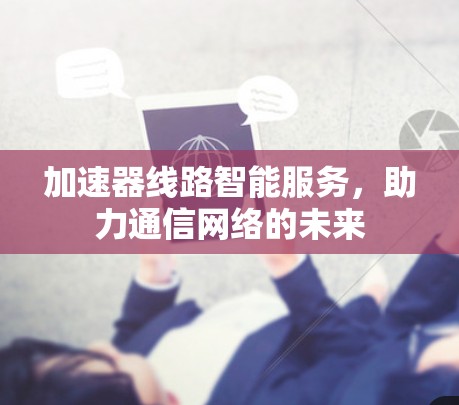 加速器线路智能服务，助力通信网络的未来