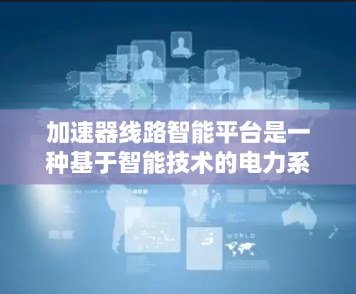 加速器线路智能平台是一种基于智能技术的电力系统管理工具，旨在优化电力线路的运行效率和可靠性。以下是关于该平台的详细分析