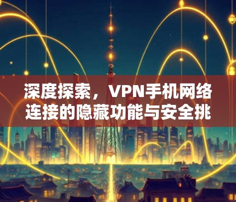 深度探索，VPN手机网络连接的隐藏功能与安全挑战