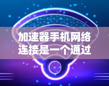 加速器手机网络连接是一个通过软件优化提升数据传输效率的工具，适用于手机和移动设备。以下是对加速器的详细指南
