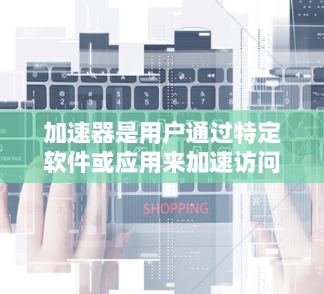 加速器是用户通过特定软件或应用来加速访问特定网站、应用或应用商店的速度的工具。以下是关于加速器的详细指南