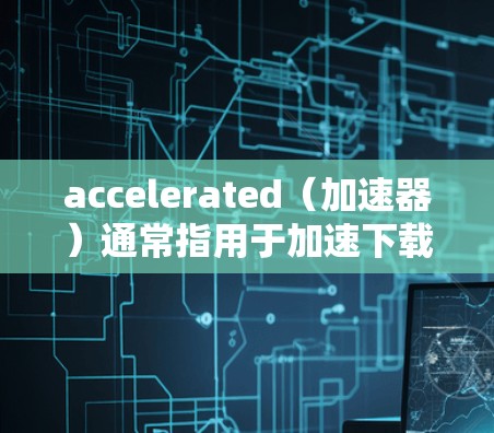 accelerated（加速器）通常指用于加速下载、连接网络或对手机进行特定服务的工具。以下是一些常见的 accelerated（加速器）服务及其使用方法