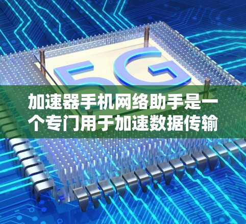 加速器手机网络助手是一个专门用于加速数据传输的手机应用程序，适用于在移动设备上进行数据传输。以下是其详细信息的总结