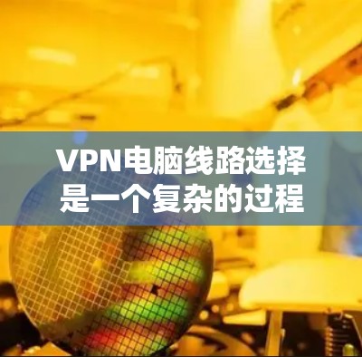 VPN电脑线路选择是一个复杂的过程，涉及多个方面，包括VPN类型、安全性、连接方式、网络配置、用户权限、安全协议、流量管理、使用场景以及安全测试。以下是一些关键步骤，帮助您更好地进行选择