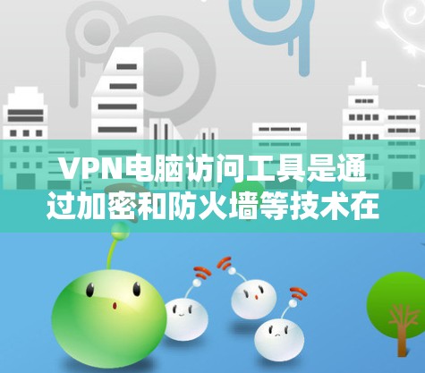 VPN电脑访问工具是通过加密和防火墙等技术在互联网上保持连接的网络技术。在使用这些工具时，可能会遇到以下问题
