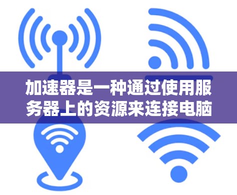 加速器是一种通过使用服务器上的资源来连接电脑网络的方法，通常能够显著提升网络连接速度。以下是对加速器的详细分析