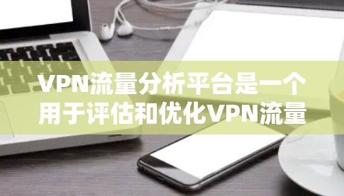 VPN流量分析平台是一个用于评估和优化VPN流量性能的工具。以下是涉及VPN流量分析的详细信息