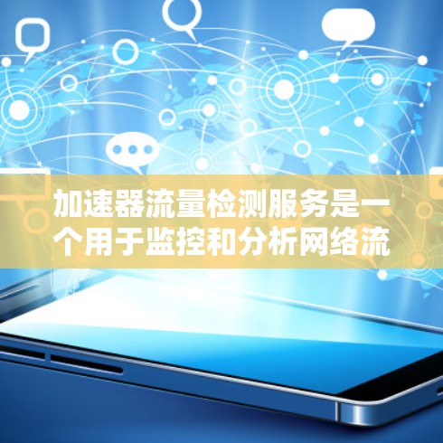 加速器流量检测服务是一个用于监控和分析网络流量的工具，旨在发现和控制网络流量的异常，优化网络性能。以下是对该服务的详细分析
