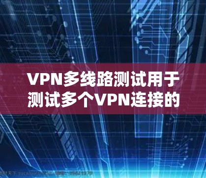 VPN多线路测试用于测试多个VPN连接的可靠性，以确保用户能够同时使用多个VPN连接到同一台设备（如手机、电脑、路由器或网络设备）以下是多线路测试的步骤和注意事项