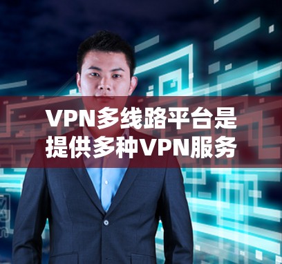 VPN多线路平台是提供多种VPN服务器连接的服务，供用户选择适合自己的连接方式。以下是一些常见的VPN多线路平台及其特点