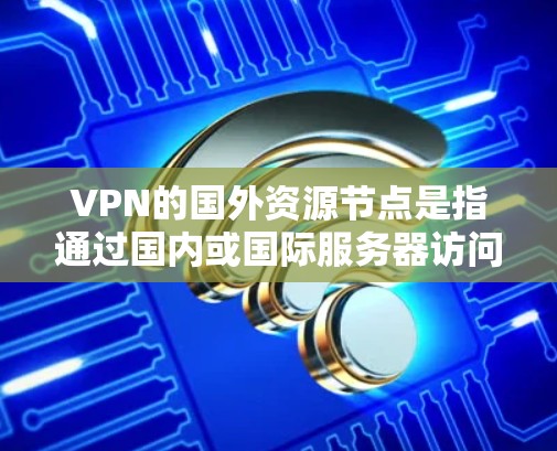 VPN的国外资源节点是指通过国内或国际服务器访问的外部网站资源。以下是详细的步骤和建议