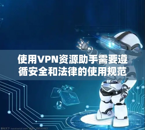 使用VPN资源助手需要遵循安全和法律的使用规范，以下是一些详细的步骤和注意事项