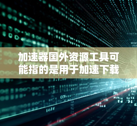 加速器国外资源工具可能指的是用于加速下载国外资源或管理国外资源的工具。以下是一些可能相关的信息和资源