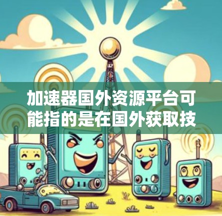 加速器国外资源平台可能指的是在国外获取技术资源、研究资料或投资机会的加速平台。以下是一些可能相关的平台和资源