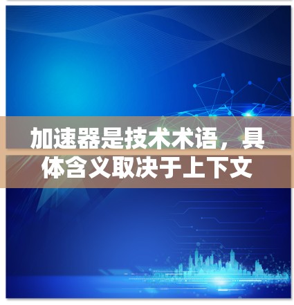 加速器是技术术语，具体含义取决于上下文。以下是一些可能的解释和应用