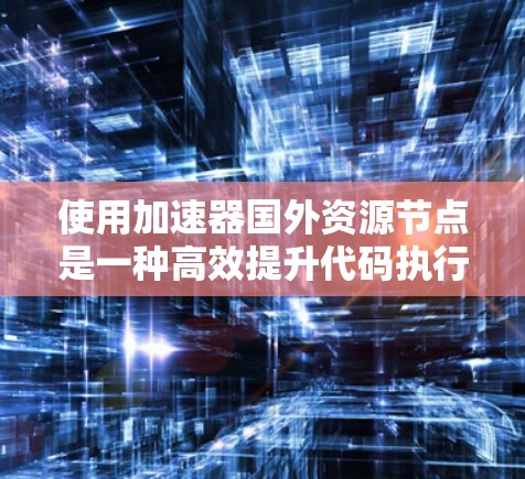使用加速器国外资源节点是一种高效提升代码执行速度的技术，具体步骤如下