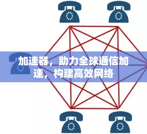 加速器,助力全球通信加速,构建高效网络 加速器,助力全球通信加速,构建高效网络