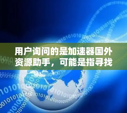 用户询问的是加速器国外资源助手，可能是指寻找一些加速工具，特别是那些可以访问国外资源（如英文资源）的加速器。以下是一些常见的加速工具及其功能特点，供用户参考