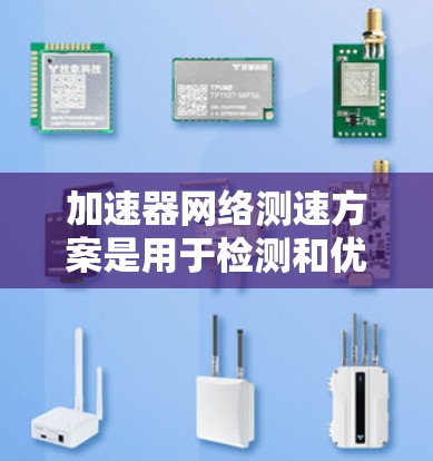 加速器网络测速方案是用于检测和优化网络性能的工具，主要涉及网络测试参数、指标、方法、工具、实施步骤、成本与可行性、应用场景、问题解决和预期效果等方面的内容。以下是详细的总结和解释