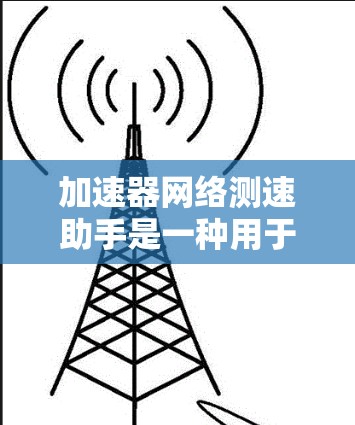 加速器网络测速助手是一种用于测量网络速度的工具，通常支持多设备同步和在线测试。以下是关于该工具的详细信息，帮助您更好地理解并使用它