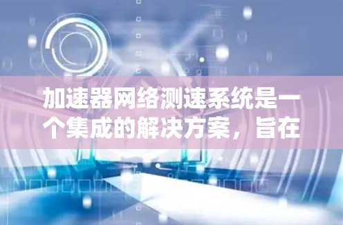 加速器网络测速系统是一个集成的解决方案，旨在通过现代技术实时监测车辆的行驶速度。以下是该系统的主要信息和功能概述