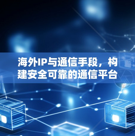 海外IP与通信手段,构建安全可靠的通信平台