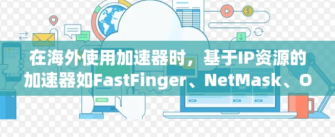 在海外使用加速器时，基于IP资源的加速器如FastFinger、NetMask、On-Power和EoN等，各有其独特的功能和配置需求。以下是对这些加速器在不同海外网络环境下的表现和使用建议