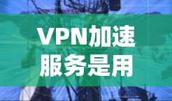 VPN加速服务是用于提升用户在使用VPN时网络连接速度的工具。以下是关于VPN加速服务的详细说明