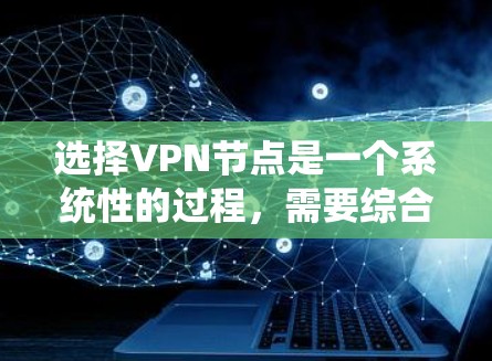 选择VPN节点是一个系统性的过程，需要综合考虑多个因素以确保安全和可靠。以下是详细步骤