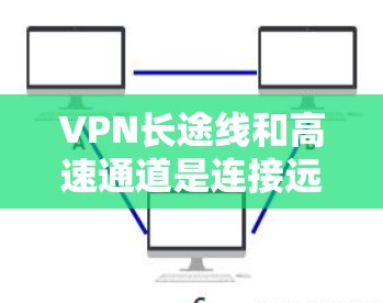 VPN长途线和高速通道是连接远程服务器或应用程序的高效方式,通过这些通道可以实现快速和安全的访问。以下是提供高速连接的VPN公司及其特点