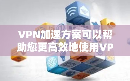 VPN加速方案可以帮助您更高效地使用VPN连接。以下是一些常用的方法和步骤，您可以根据自己的需求选择适合的方案