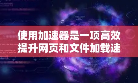使用加速器是一项高效提升网页和文件加载速度的方法，您可以按照以下步骤进行操作