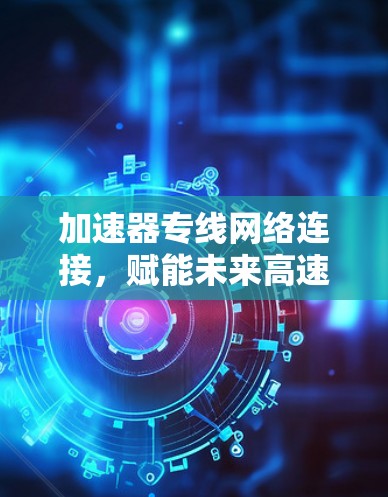 加速器专线网络连接，赋能未来高速网络新维度