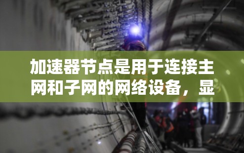 加速器节点是用于连接主网和子网的网络设备，显著提升了数据传输速度，尤其是适用于本地服务器和数据传输场景。以下是关于加速器节点的详细指南