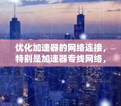 优化加速器的网络连接，特别是加速器专线网络，是一个复杂但重要的过程，涉及多个步骤和因素。以下是一个系统化的优化建议，分步骤说明以确保加速器的网络连接高效、稳定和安全