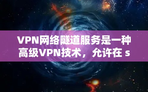 VPN网络隧道服务是一种高级VPN技术，允许在 seconds 内快速连接到多个目标服务器或物理隧道，用于视频会议、直播或实时视频传输。以下是该技术的详细分析和解决方案