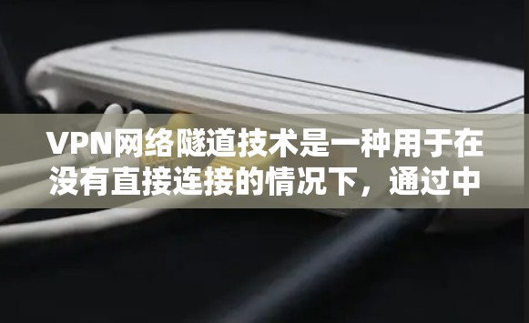 VPN网络隧道技术是一种用于在没有直接连接的情况下，通过中间设备进行数据传输的技术，通常用于加密和速度优化。它在特定场景下可以实现高速、安全的数据传输，尤其是在偏远地区、网络环境或数据中心中