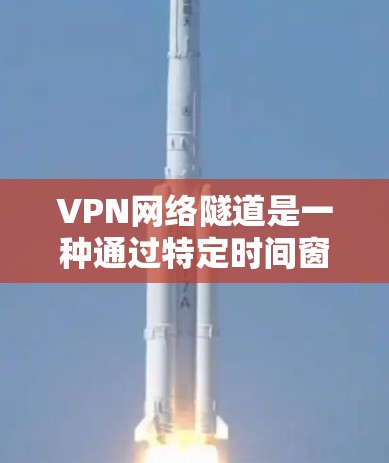 VPN网络隧道是一种通过特定时间窗口的网络连接来实现内容快速下载的技术。它通常用于在特定时间段内快速访问全球范围内的网络资源，如电影、游戏、社交媒体等。以下是关于VPN网络隧道方案的详细说明