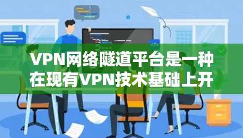 VPN网络隧道平台是一种在现有VPN技术基础上开发的新型解决方案，旨在通过多设备支持和多点网络连接，提供更灵活、更经济和更安全的VPN体验。以下是该平台的详细分析