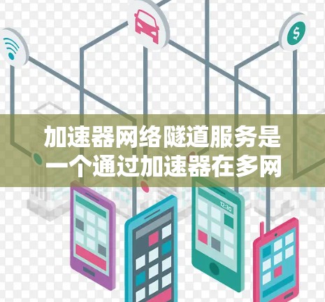 加速器网络隧道服务是一个通过加速器在多网络或多平台之间传输数据的技术,旨在提高数据传输效率。以下是关于该服务的详细说明