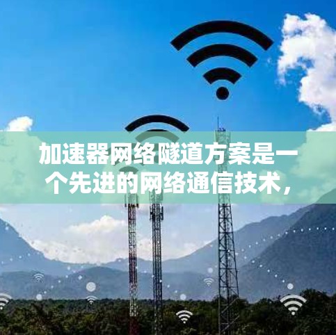 加速器网络隧道方案是一个先进的网络通信技术，旨在提高数据传输效率和安全性，同时减少延迟和资源消耗。以下是对该方案的详细介绍