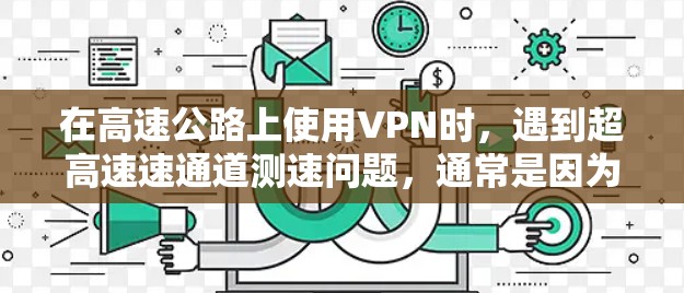 在高速公路上使用VPN时，遇到超高速速通道测速问题，通常是因为VPN服务器的速率限制过严格，或者环境条件不适合高速传输。以下是一些可能的解决方案